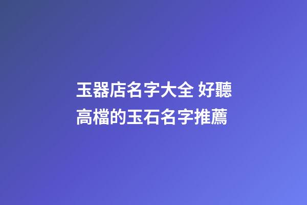 玉器店名字大全 好聽高檔的玉石名字推薦-第1張-店鋪起名-玄機派